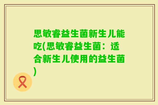 思敏睿益生菌新生儿能吃(思敏睿益生菌：适合新生儿使用的益生菌)
