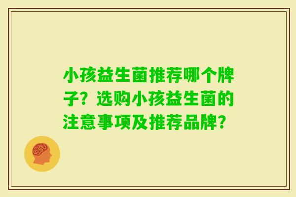 小孩益生菌推荐哪个牌子？选购小孩益生菌的注意事项及推荐品牌？