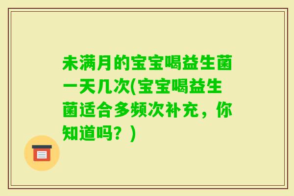 未满月的宝宝喝益生菌一天几次(宝宝喝益生菌适合多频次补充，你知道吗？)