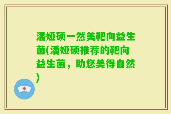 潘娅硕一然美靶向益生菌(潘娅硕推荐的靶向益生菌，助您美得自然)
