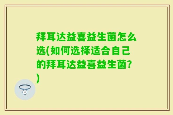 拜耳达益喜益生菌怎么选(如何选择适合自己的拜耳达益喜益生菌？)