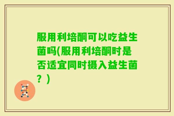 服用利培酮可以吃益生菌吗(服用利培酮时是否适宜同时摄入益生菌？)