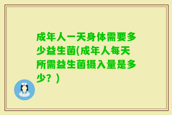 成年人一天身体需要多少益生菌(成年人每天所需益生菌摄入量是多少？)