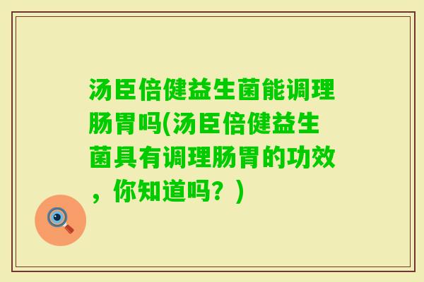 汤臣倍健益生菌能调理肠胃吗(汤臣倍健益生菌具有调理肠胃的功效，你知道吗？)