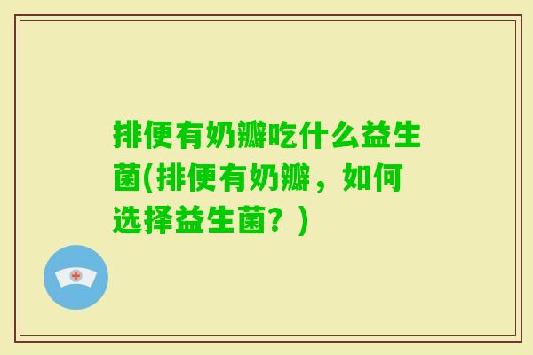 排便有奶瓣吃什么益生菌(排便有奶瓣，如何选择益生菌？)