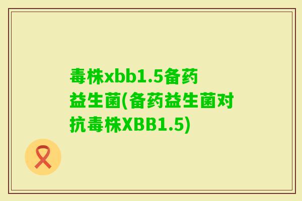 毒株xbb1.5备药益生菌(备药益生菌对抗毒株XBB1.5)