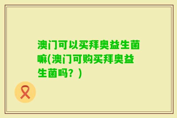 澳门可以买拜奥益生菌嘛(澳门可购买拜奥益生菌吗？)