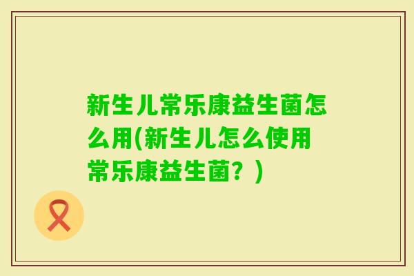 新生儿常乐康益生菌怎么用(新生儿怎么使用常乐康益生菌？)