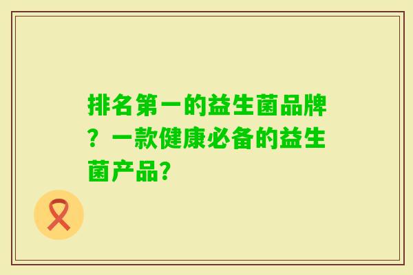 排名第一的益生菌品牌？一款健康必备的益生菌产品？