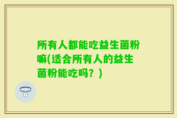 所有人都能吃益生菌粉嘛(适合所有人的益生菌粉能吃吗？)