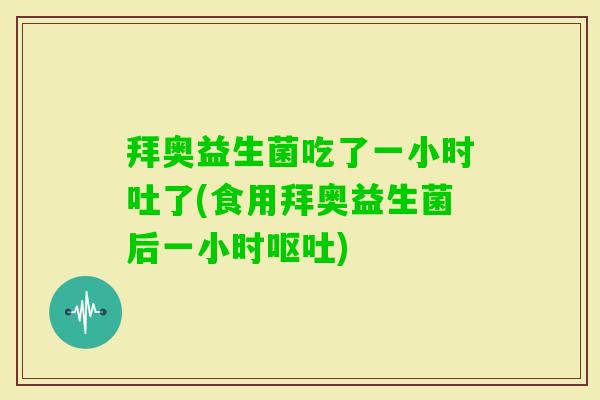 拜奥益生菌吃了一小时吐了(食用拜奥益生菌后一小时)