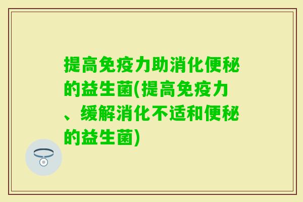 提高力助消化的益生菌(提高力、缓解消化不适和的益生菌)