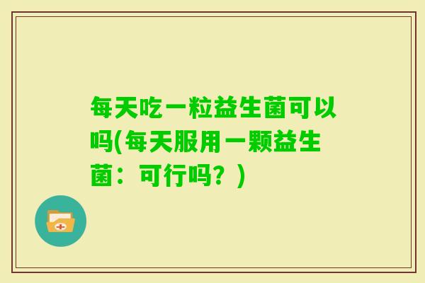 每天吃一粒益生菌可以吗(每天服用一颗益生菌：可行吗？)