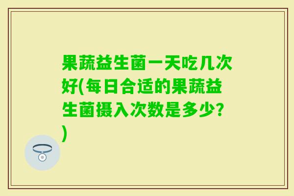 果蔬益生菌一天吃几次好(每日合适的果蔬益生菌摄入次数是多少？)