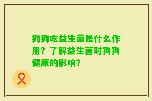 狗狗吃益生菌是什么作用？了解益生菌对狗狗健康的影响？