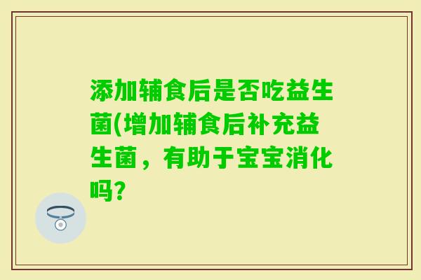 添加辅食后是否吃益生菌(增加辅食后补充益生菌，有助于宝宝消化吗？
