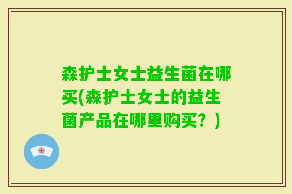 森护士女士益生菌在哪买(森护士女士的益生菌产品在哪里购买？)