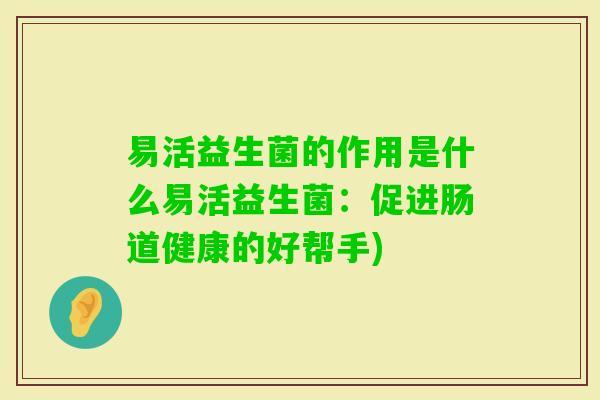 易活益生菌的作用是什么易活益生菌：促进肠道健康的好帮手)