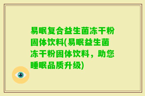 易眠复合益生菌冻干粉固体饮料(易眠益生菌冻干粉固体饮料，助您品质升级)