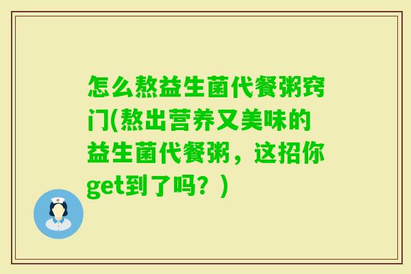 怎么熬益生菌代餐粥窍门(熬出营养又美味的益生菌代餐粥，这招你get到了吗？)