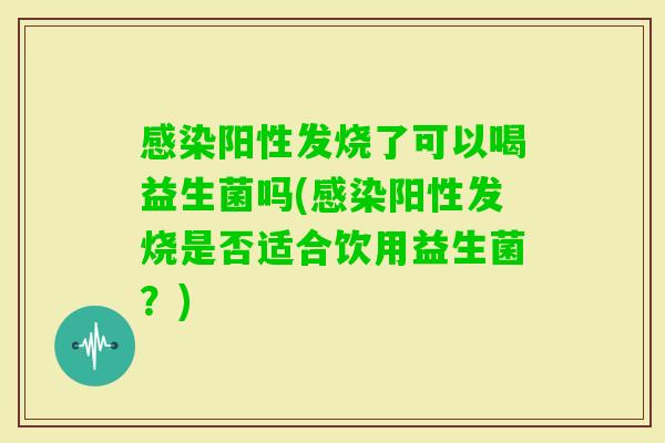 阳性发烧了可以喝益生菌吗(阳性发烧是否适合饮用益生菌？)