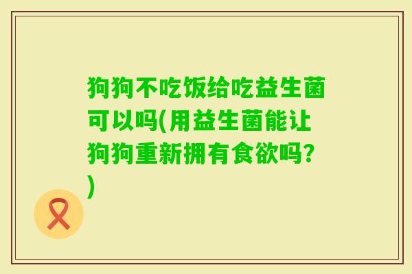 狗狗不吃饭给吃益生菌可以吗(用益生菌能让狗狗重新拥有吗？)