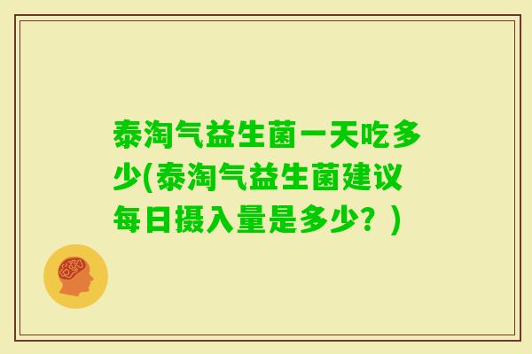 泰淘气益生菌一天吃多少(泰淘气益生菌建议每日摄入量是多少？)