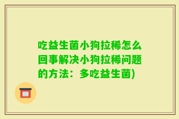 吃益生菌小狗拉稀怎么回事解决小狗拉稀问题的方法：多吃益生菌)