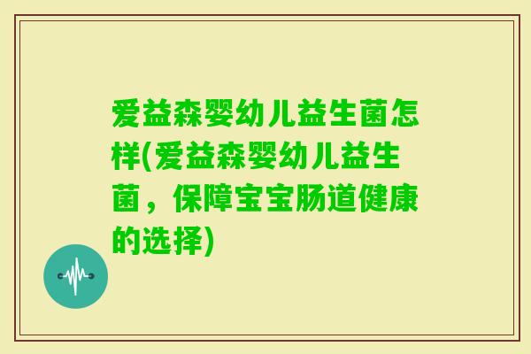 爱益森婴幼儿益生菌怎样(爱益森婴幼儿益生菌，保障宝宝肠道健康的选择)