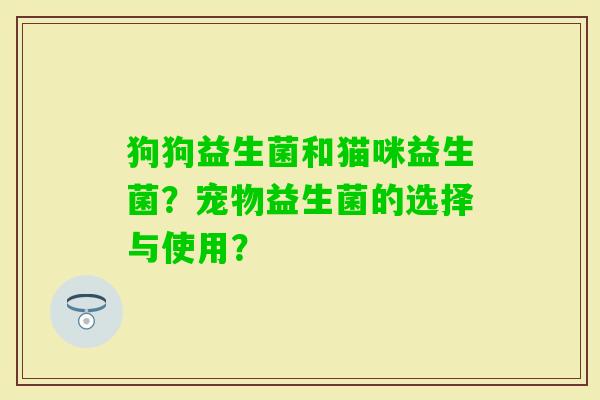 狗狗益生菌和猫咪益生菌？宠物益生菌的选择与使用？