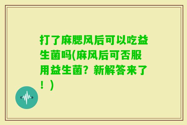 打了麻腮风后可以吃益生菌吗(麻风后可否服用益生菌？新解答来了！)