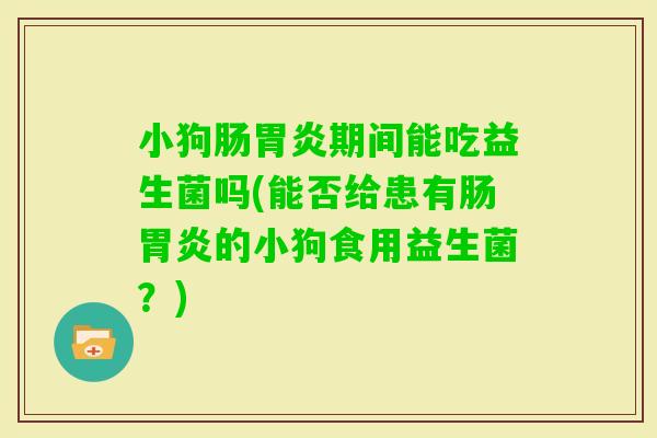 小狗肠期间能吃益生菌吗(能否给患有肠的小狗食用益生菌？)