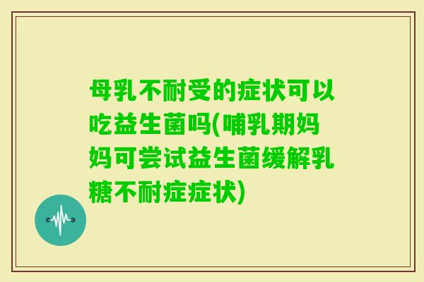母乳不耐受的症状可以吃益生菌吗(哺乳期妈妈可尝试益生菌缓解症症状)