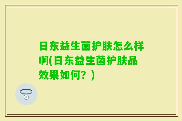 日东益生菌护肤怎么样啊(日东益生菌护肤品效果如何？)