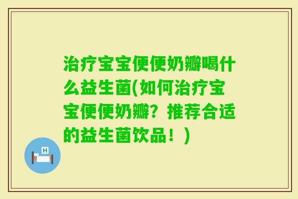 宝宝便便奶瓣喝什么益生菌(如何宝宝便便奶瓣？推荐合适的益生菌饮品！)