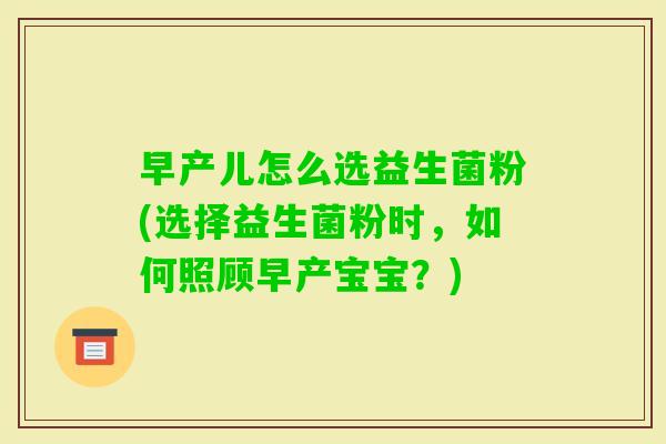 早产儿怎么选益生菌粉(选择益生菌粉时，如何照顾早产宝宝？)