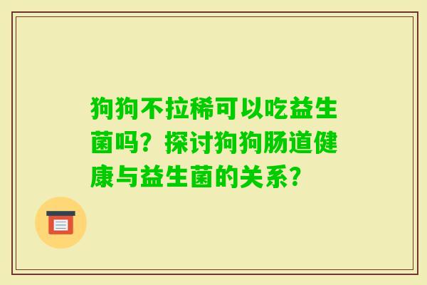 狗狗不拉稀可以吃益生菌吗？探讨狗狗肠道健康与益生菌的关系？
