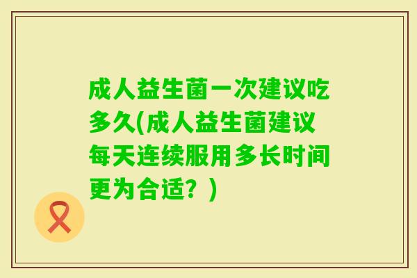 成人益生菌一次建议吃多久(成人益生菌建议每天连续服用多长时间更为合适？)