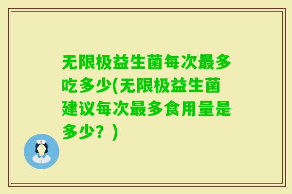 无限极益生菌每次多吃多少(无限极益生菌建议每次多食用量是多少？)