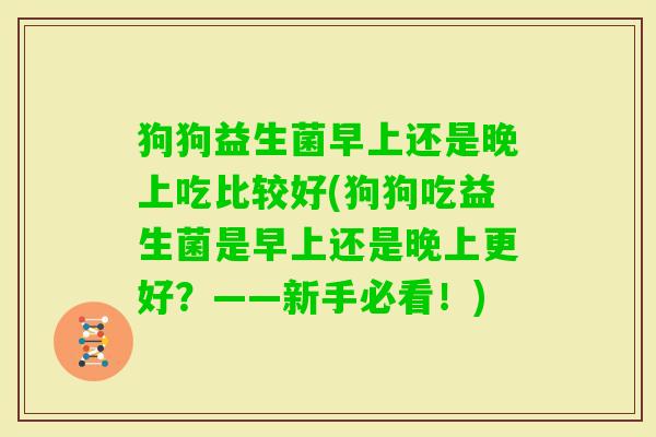 狗狗益生菌早上还是晚上吃比较好(狗狗吃益生菌是早上还是晚上更好？——新手必看！)