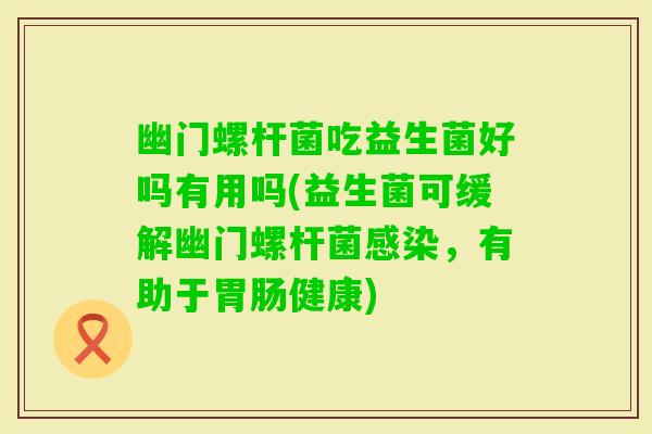 幽门螺杆菌吃益生菌好吗有用吗(益生菌可缓解幽门螺杆菌，有助于健康)