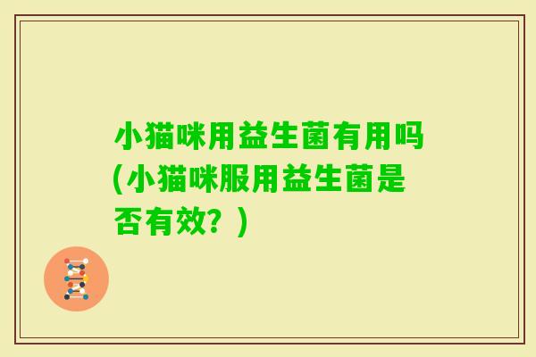 小猫咪用益生菌有用吗(小猫咪服用益生菌是否有效？)