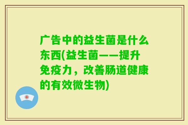 广告中的益生菌是什么东西(益生菌——提升力，改善肠道健康的有效微生物)