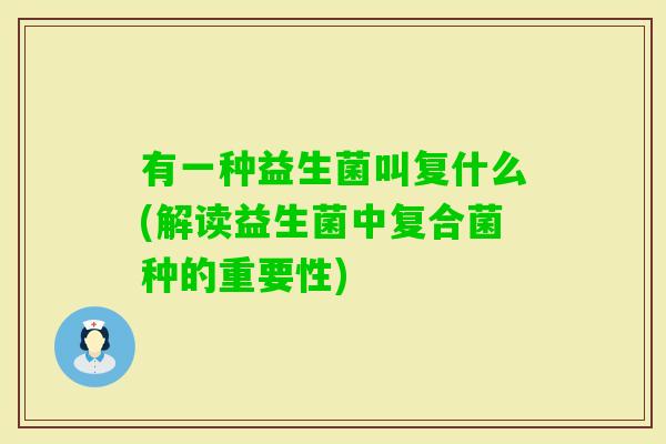 有一种益生菌叫复什么(解读益生菌中复合菌种的重要性)