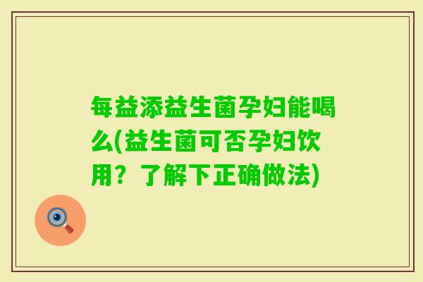 每益添益生菌孕妇能喝么(益生菌可否孕妇饮用？了解下正确做法)