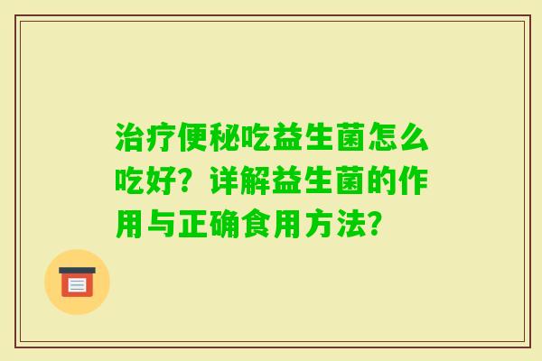 吃益生菌怎么吃好？详解益生菌的作用与正确食用方法？