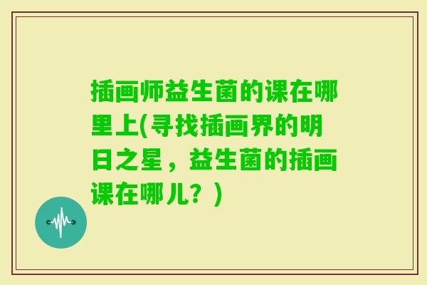 插画师益生菌的课在哪里上(寻找插画界的明日之星，益生菌的插画课在哪儿？)