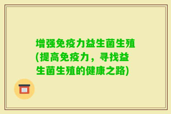 增强力益生菌生殖(提高力，寻找益生菌生殖的健康之路)