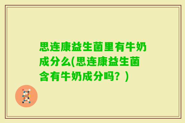 思连康益生菌里有牛奶成分么(思连康益生菌含有牛奶成分吗？)