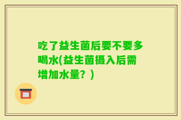 吃了益生菌后要不要多喝水(益生菌摄入后需增加水量？)